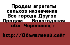 Продам агрегаты сельхоз назначения - Все города Другое » Продам   . Вологодская обл.,Череповец г.